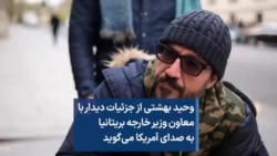 وحید بهشتی از جزئیات دیدار با معاون وزیر خارجه بریتانیا به صدای آمریکا می‌گوید