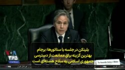 بلینکن در جلسه با سناتورها: برجام بهترین گزینه برای ممانعت از دسترسی جمهوری اسلامی به سلاح هسته‌ای است