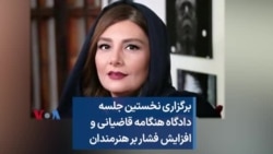 برگزاری نخستین جلسه دادگاه هنگامه قاضیانی و افزایش فشار بر هنرمندان